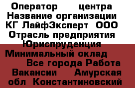 Оператор Call-центра › Название организации ­ КГ ЛайфЭксперт, ООО › Отрасль предприятия ­ Юриспруденция › Минимальный оклад ­ 40 000 - Все города Работа » Вакансии   . Амурская обл.,Константиновский р-н